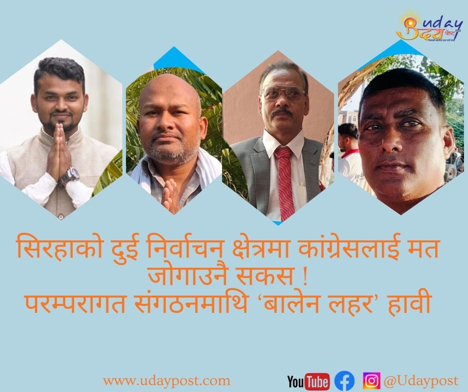 सिरहाको दुई निर्वाचन क्षेत्रमा कांग्रेसलाई मत जोगाउनै सकस ! परम्परागत संगठनमाथि ‘बालेन लहर’ हावी